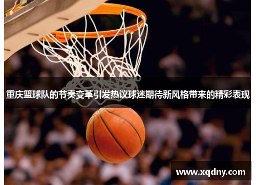 重庆篮球队的节奏变革引发热议球迷期待新风格带来的精彩表现