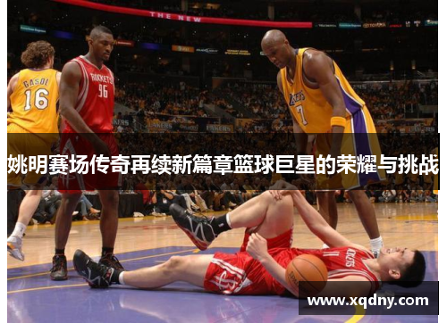 姚明赛场传奇再续新篇章篮球巨星的荣耀与挑战
