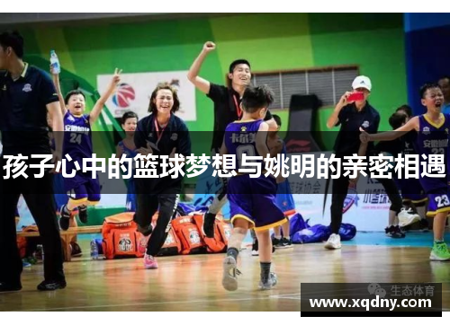 孩子心中的篮球梦想与姚明的亲密相遇