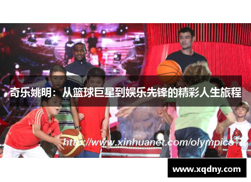 奇乐姚明：从篮球巨星到娱乐先锋的精彩人生旅程