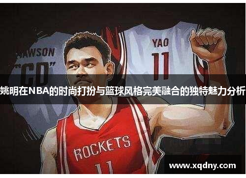 姚明在NBA的时尚打扮与篮球风格完美融合的独特魅力分析