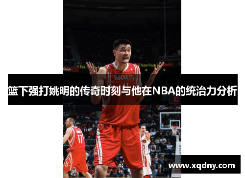 篮下强打姚明的传奇时刻与他在NBA的统治力分析