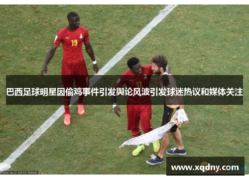 巴西足球明星因偷鸡事件引发舆论风波引发球迷热议和媒体关注