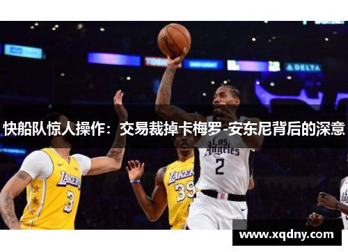 快船队惊人操作：交易裁掉卡梅罗-安东尼背后的深意