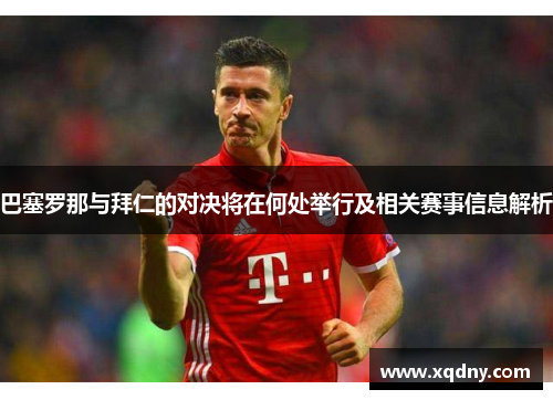 巴塞罗那与拜仁的对决将在何处举行及相关赛事信息解析