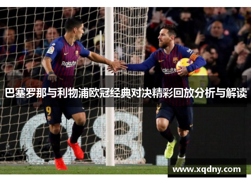 巴塞罗那与利物浦欧冠经典对决精彩回放分析与解读