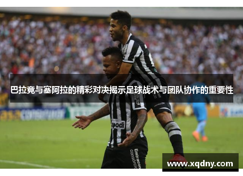 巴拉竟与塞阿拉的精彩对决揭示足球战术与团队协作的重要性