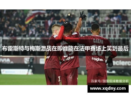 布雷斯特与梅斯激战在即谁能在法甲赛场上笑到最后