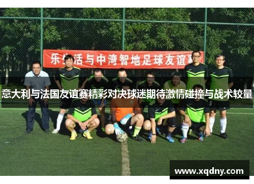 意大利与法国友谊赛精彩对决球迷期待激情碰撞与战术较量