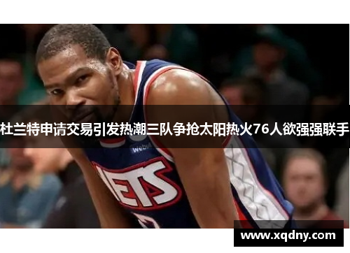 杜兰特申请交易引发热潮三队争抢太阳热火76人欲强强联手