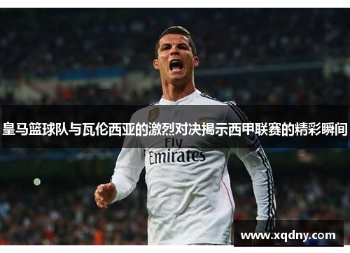 皇马篮球队与瓦伦西亚的激烈对决揭示西甲联赛的精彩瞬间